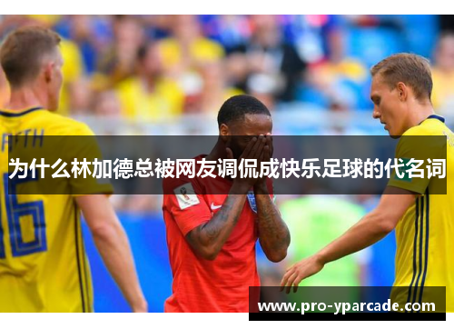 为什么林加德总被网友调侃成快乐足球的代名词