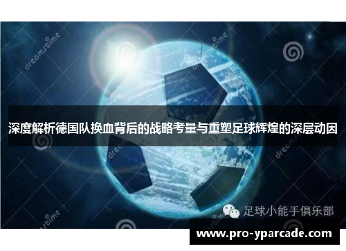 深度解析德国队换血背后的战略考量与重塑足球辉煌的深层动因