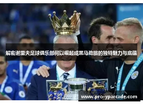 解密谢里夫足球俱乐部何以崛起成黑马劲旅的独特魅力与底蕴 解密谢里夫足球俱乐部何以崛起成黑马劲旅的独特魅力与底蕴