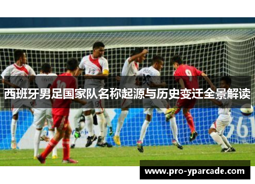 西班牙男足国家队名称起源与历史变迁全景解读 西班牙男足国家队名称起源与历史变迁全景解读