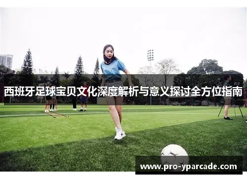 西班牙足球宝贝文化深度解析与意义探讨全方位指南 西班牙足球宝贝文化深度解析与意义探讨全方位指南