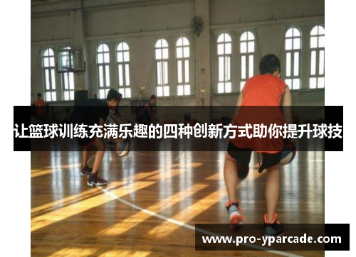 让篮球训练充满乐趣的四种创新方式助你提升球技 让篮球训练充满乐趣的四种创新方式助你提升球技