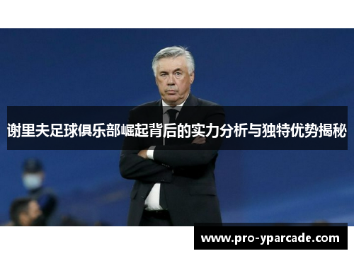 谢里夫足球俱乐部崛起背后的实力分析与独特优势揭秘 谢里夫足球俱乐部崛起背后的实力分析与独特优势揭秘