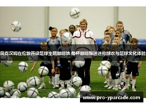 贝克汉姆在伦敦开设足球主题咖啡馆 每杯咖啡赠送迷你球衣与足球文化体验 贝克汉姆在伦敦开设足球主题咖啡馆 每杯咖啡赠送迷你球衣与足球文化体验