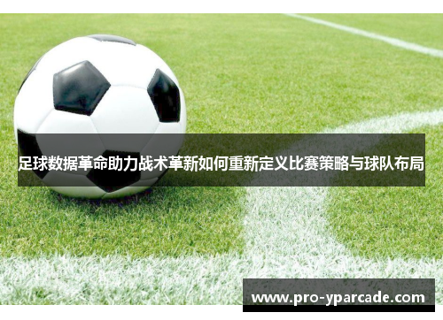 足球数据革命助力战术革新如何重新定义比赛策略与球队布局 足球数据革命助力战术革新如何重新定义比赛策略与球队布局