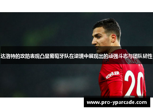 达洛特的攻防表现凸显葡萄牙队在逆境中展现出的顽强斗志与团队韧性 达洛特的攻防表现凸显葡萄牙队在逆境中展现出的顽强斗志与团队韧性