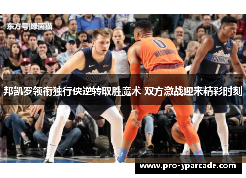 邦凯罗领衔独行侠逆转取胜魔术 双方激战迎来精彩时刻 邦凯罗领衔独行侠逆转取胜魔术 双方激战迎来精彩时刻