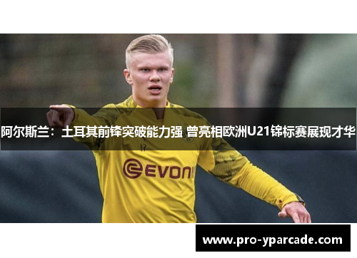 阿尔斯兰：土耳其前锋突破能力强 曾亮相欧洲U21锦标赛展现才华