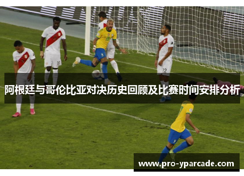 阿根廷与哥伦比亚对决历史回顾及比赛时间安排分析 阿根廷与哥伦比亚对决历史回顾及比赛时间安排分析