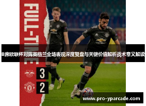 B席欧联杯对阵英格兰全场表现深度复盘与关键价值解析战术意义解读 B席欧联杯对阵英格兰全场表现深度复盘与关键价值解析战术意义解读
