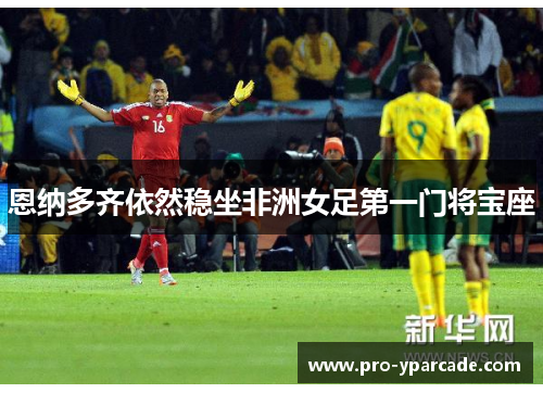 恩纳多齐依然稳坐非洲女足第一门将宝座 恩纳多齐依然稳坐非洲女足第一门将宝座