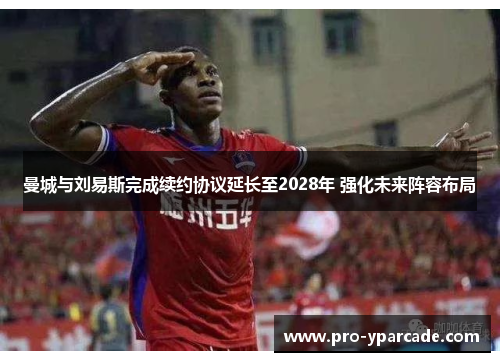 曼城与刘易斯完成续约协议延长至2028年 强化未来阵容布局