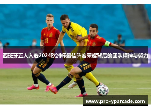 西班牙五人入选2024欧洲杯最佳阵容荣耀背后的团队精神与努力