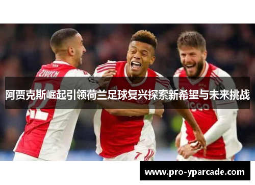 阿贾克斯崛起引领荷兰足球复兴探索新希望与未来挑战