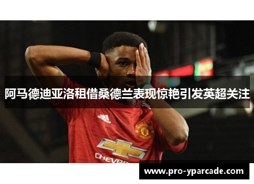 阿马德迪亚洛租借桑德兰表现惊艳引发英超关注