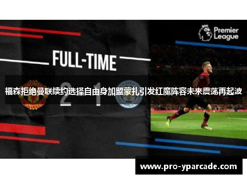 福森拒绝曼联续约选择自由身加盟蒙扎引发红魔阵容未来震荡再起波 福森拒绝曼联续约选择自由身加盟蒙扎引发红魔阵容未来震荡再起波