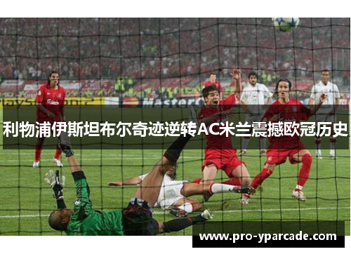 利物浦伊斯坦布尔奇迹逆转AC米兰震撼欧冠历史
